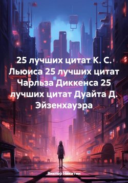 Книга "25 лучших цитат К. С. Льюиса 25 лучших цитат Чарльза Диккенса 25 лучших цитат Дуайта Д. Эйзенхауэра" – Виктор Никитин, 2025