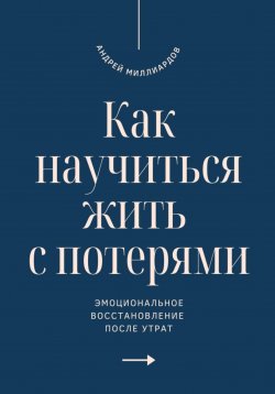 Книга "Как научиться жить с потерями. Эмоциональное восстановление после утрат" – Андрей Миллиардов, 2025