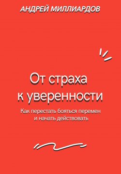 Книга "От страха к уверенности. Как перестать бояться перемен и начать действовать" – Андрей Миллиардов, 2025