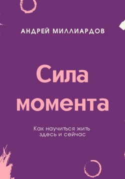 Книга "Сила момента. Как научиться жить здесь и сейчас" – Андрей Миллиардов, 2025