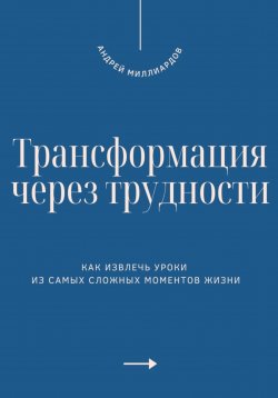 Книга "Трансформация через трудности. Как извлечь уроки из самых сложных моментов жизни" – Андрей Миллиардов, 2025