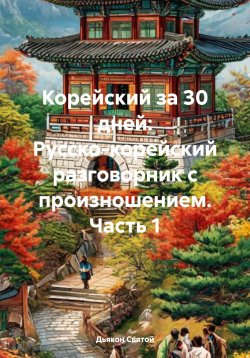 Книга "Корейский за 30 дней: Русско-корейский разговорник с произношением. Часть 1" – Дьякон Святой, 2025