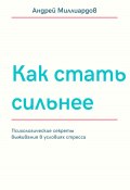 Как стать сильнее. Психологические секреты выживания в условиях стресса (Андрей Миллиардов, 2025)