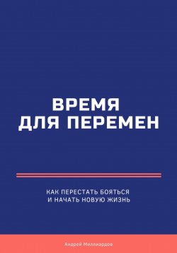 Книга "Время для перемен. Как перестать бояться и начать новую жизнь" – Андрей Миллиардов, 2025