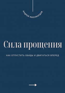 Книга "Сила прощения. Как отпустить обиды и двигаться вперед" – Андрей Миллиардов, 2025