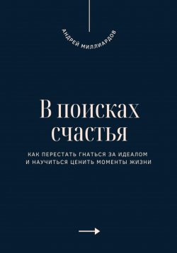 Книга "В поисках счастья. Как перестать гнаться за идеалом и научиться ценить моменты жизни" – Андрей Миллиардов, 2025