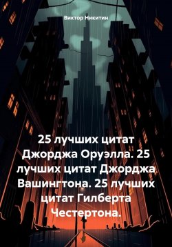 Книга "25 лучших цитат Джорджа Оруэлла. 25 лучших цитат Джорджа Вашингтона. 25 лучших цитат Гилберта Честертона." – Виктор Никитин, 2025