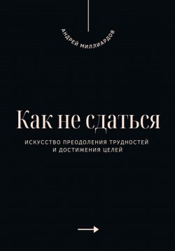 Книга "Как не сдаться. Искусство преодоления трудностей и достижения целей" – Андрей Миллиардов, 2025