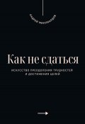 Как не сдаться. Искусство преодоления трудностей и достижения целей (Андрей Миллиардов, 2025)