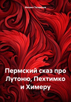 Книга "Пермский сказ про Лутоню, Пехтимко и Химеру" – Михаил Татаринов, 2025