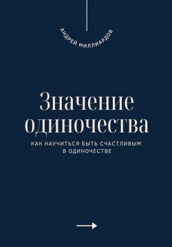 Книга "Значение одиночества. Как научиться быть счастливым в одиночестве" – Андрей Миллиардов, 2025