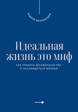 Книга "Идеальная жизнь это миф. Как принять несовершенство и наслаждаться жизнью" – Андрей Миллиардов, 2025