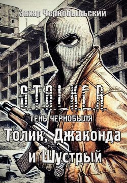 Книга "S.T.A.L.K.E.R. Тень Чернобыля. Толик, Джаконда и Шустрый" – Захар Чернобыльский, 2025