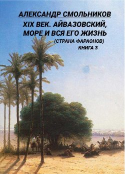 Книга "XIX век. Айвазовский, море и вся его жизнь (Страна фараонов). Книга 3" {Жизнь и судьба (Горизонт)} – Александр Смольников, 2024