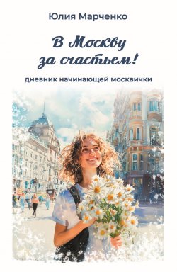 Книга "В Москву за счастьем! Дневник начинающей москвички" – Юлия Марченко, 2024