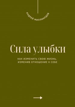 Книга "Сила улыбки. Как изменить свою жизнь, изменив отношение к себе" – Андрей Миллиардов, 2025