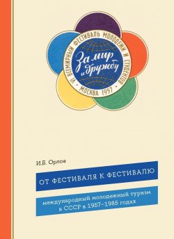 Книга "От фестиваля к фестивалю. Международный молодежный туризм в СССР в 1957–1985 годах" – Игорь Орлов, 2024