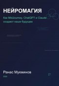 Нейромагия. Как MidJourney, ChatGPT и Claude создают наше будущее (Ранас Мукминов, 2025)