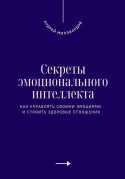 Книга "Секреты эмоционального интеллекта. Как управлять своими эмоциями и строить здоровые отношения" – Андрей Миллиардов, 2025