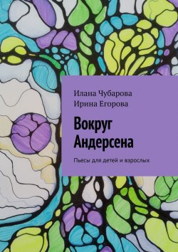 Книга "Вокруг Андерсена. Пьесы для детей и взрослых" – Илана Чубарова, Ирина Егорова