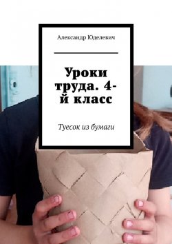 Книга "Уроки труда. 4-й класс. Туесок из бумаги" – Александр Юделевич