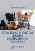 Красивая и сытая жизнь экономного человека. Как и где можно круто сэкономить (Кристина Яхина)