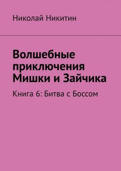 Книга "Волшебные приключения Мишки и Зайчика. Книга 6: Битва с Боссом" – Николай Никитин