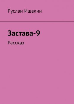 Книга "Застава-9. Рассказ" – Руслан Ишалин