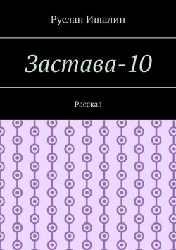 Книга "Застава-10. Рассказ" – Руслан Ишалин