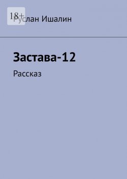 Книга "Застава-12. Рассказ" – Руслан Ишалин