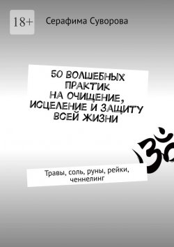 Книга "50 волшебных практик на очищение, исцеление и защиту всей жизни. Травы, соль, руны, рейки, ченнелинг" – Серафима Суворова