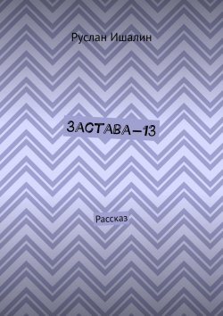 Книга "Застава-13. Рассказ" – Руслан Ишалин