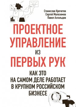 Книга "Проектное управление из первых рук. Как это на самом деле работает в крупном российском бизнесе" – Станислав Кречетов, Сергей Малоземов, Павел Азгальдов