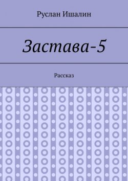 Книга "Застава-5. Рассказ" – Руслан Ишалин