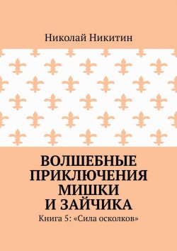 Книга "Волшебные приключения Мишки и Зайчика. Книга 5: «Сила осколков»" – Николай Никитин