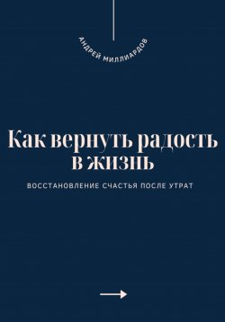 Книга "Как вернуть радость в жизнь. Восстановление счастья после утрат" – Андрей Миллиардов, 2025