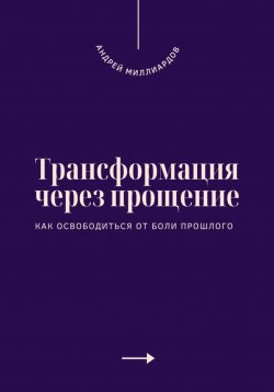 Книга "Трансформация через прощение. Как освободиться от боли прошлого" – Андрей Миллиардов, 2025