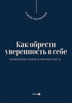 Книга "Как обрести уверенность в себе. Психология успеха и личного роста" – Андрей Миллиардов, 2025