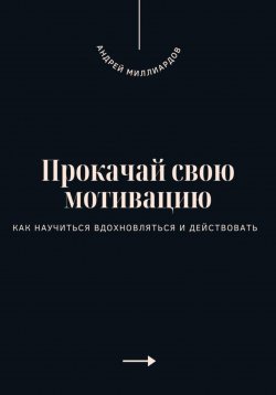 Книга "Прокачай свою мотивацию. Как научиться вдохновляться и действовать" – Андрей Миллиардов, 2025