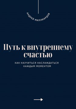 Книга "Путь к внутреннему счастью. Как научиться наслаждаться каждым моментом" – Андрей Миллиардов, 2025