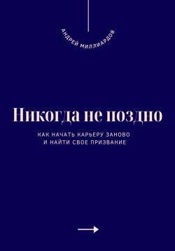 Книга "Никогда не поздно. Как начать карьеру заново и найти свое призвание" – Андрей Миллиардов, 2025