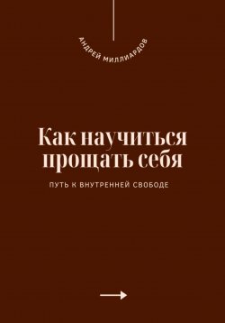 Книга "Как научиться прощать себя. Путь к внутренней свободе" – Андрей Миллиардов, 2025