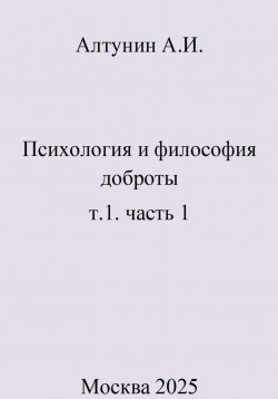 Книга "Психология и философия доброты. т.1. часть 1" – Александр Алтунин, 2025