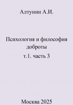 Книга "Психология и философия доброты. т.1. часть 3" – Александр Алтунин, 2025