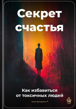 Книга "Секрет счастья: Как избавиться от токсичных людей" – Артем Демиденко, 2025