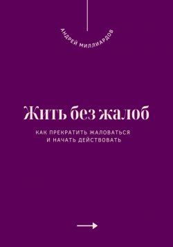 Книга "Жить без жалоб. Как прекратить жаловаться и начать действовать" – Андрей Миллиардов, 2025