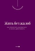 Жить без жалоб. Как прекратить жаловаться и начать действовать (Андрей Миллиардов, 2025)