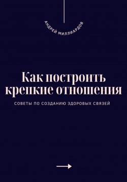 Книга "Как построить крепкие отношения. Советы по созданию здоровых связей" – Андрей Миллиардов, 2025