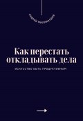 Как перестать откладывать дела. Искусство быть продуктивным (Андрей Миллиардов, 2025)