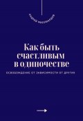 Как быть счастливым в одиночестве. Освобождение от зависимости от других (Андрей Миллиардов, 2025)